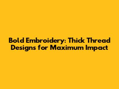 Bold Embroidery: Thick Thread Designs for Maximum Impact