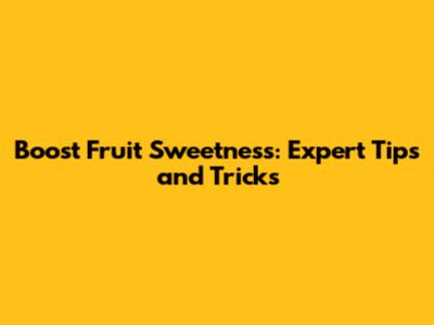Boost Fruit Sweetness: Expert Tips and Tricks