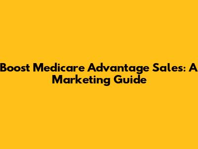 Boost Medicare Advantage Sales: A Marketing Guide