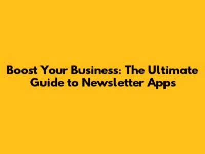 Boost Your Business: The Ultimate Guide to Newsletter Apps