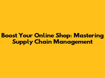 Boost Your Online Shop: Mastering Supply Chain Management