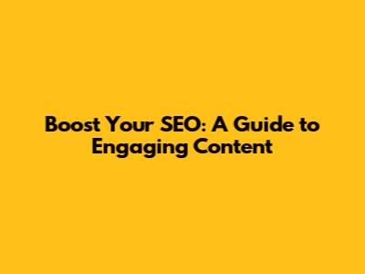 Boost Your SEO: A Guide to Engaging Content
