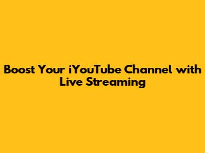 Boost Your iYouTube Channel with Live Streaming