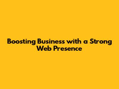 Boosting Business with a Strong Web Presence