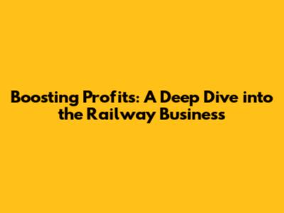 Boosting Profits: A Deep Dive into the Railway Business