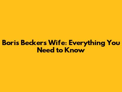 Boris Becker's Wife: Everything You Need to Know