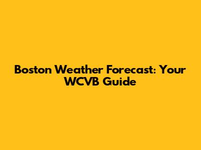 Boston Weather Forecast: Your WCVB Guide