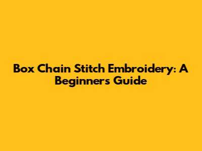 Box Chain Stitch Embroidery: A Beginner's Guide