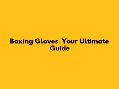 Boxing Gloves: Your Ultimate Guide