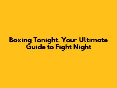 Boxing Tonight: Your Ultimate Guide to Fight Night