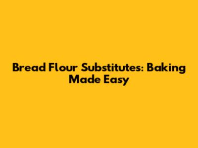 Bread Flour Substitutes: Baking Made Easy