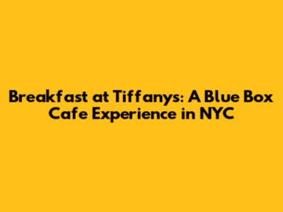 Breakfast at Tiffany's: A Blue Box Cafe Experience in NYC