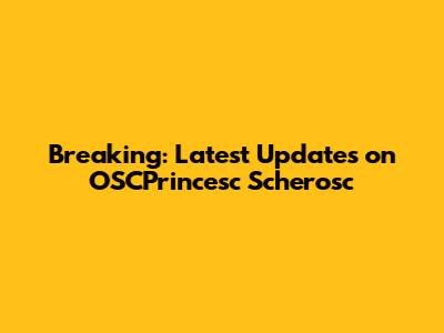 Breaking: Latest Updates on OSCPrincesc Scherosc