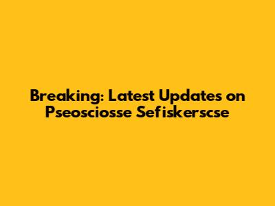Breaking: Latest Updates on Pseosciosse Sefiskerscse
