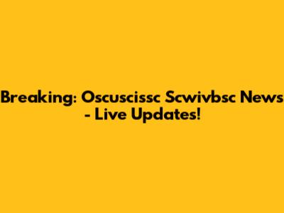 Breaking: Oscuscissc Scwivbsc News - Live Updates!