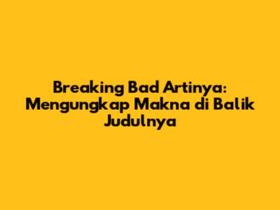 Breaking Bad Artinya: Mengungkap Makna di Balik Judulnya
