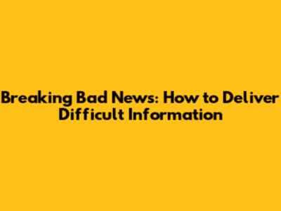 Breaking Bad News: How to Deliver Difficult Information