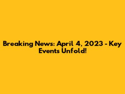 Breaking News: April 4, 2023 - Key Events Unfold!