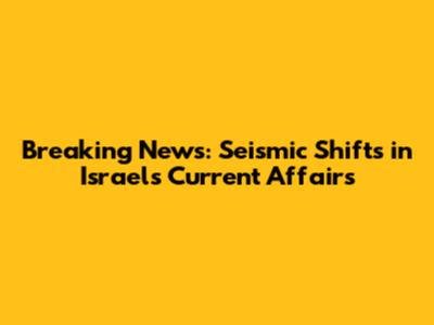 Breaking News: Seismic Shifts in Israel's Current Affairs
