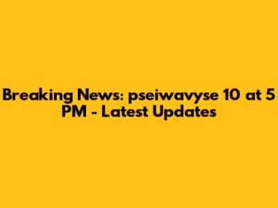 Breaking News: pseiwavyse 10 at 5 PM - Latest Updates