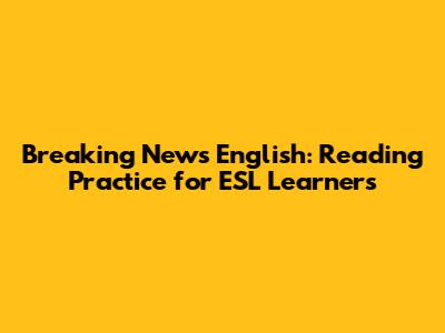 Breaking News English: Reading Practice for ESL Learners