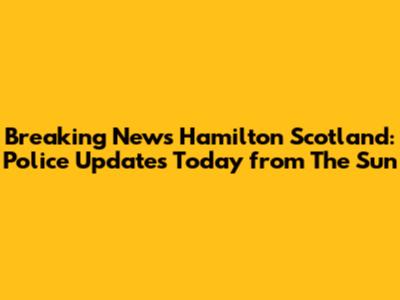 Breaking News Hamilton Scotland: Police Updates Today from The Sun