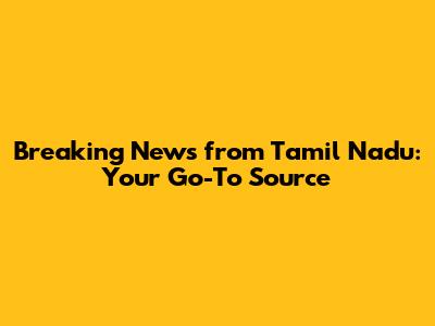 Breaking News from Tamil Nadu: Your Go-To Source