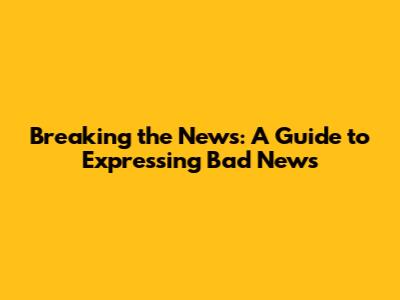 Breaking the News: A Guide to Expressing Bad News