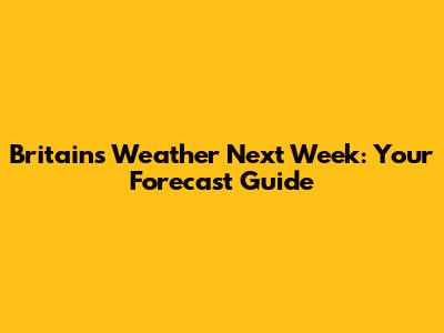 Britain's Weather Next Week: Your Forecast Guide