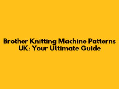 Brother Knitting Machine Patterns UK: Your Ultimate Guide