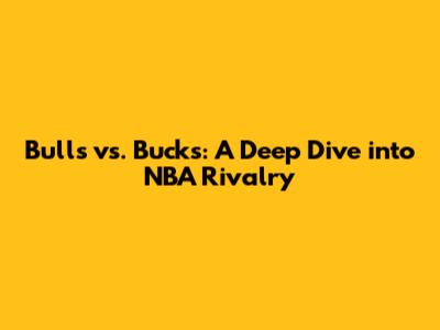 Bulls vs. Bucks: A Deep Dive into NBA Rivalry