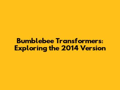 Bumblebee Transformers: Exploring the 2014 Version