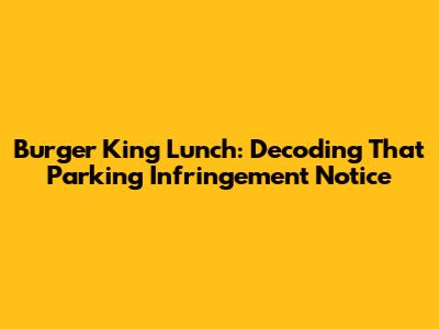 Burger King Lunch: Decoding That Parking Infringement Notice