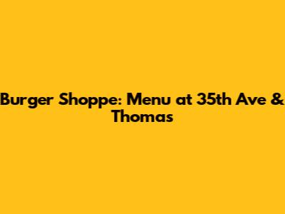 Burger Shoppe: Menu at 35th Ave & Thomas