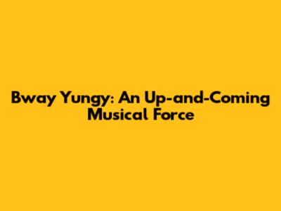 Bway Yungy: An Up-and-Coming Musical Force