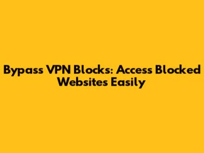 Bypass VPN Blocks: Access Blocked Websites Easily