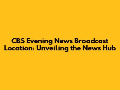 CBS Evening News Broadcast Location: Unveiling the News Hub