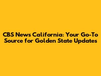 CBS News California: Your Go-To Source for Golden State Updates