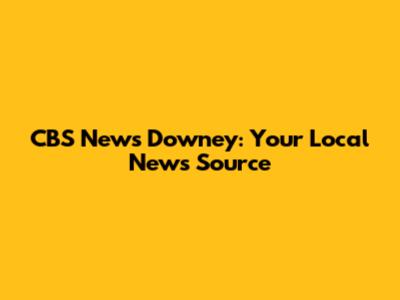 CBS News Downey: Your Local News Source