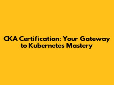 CKA Certification: Your Gateway to Kubernetes Mastery