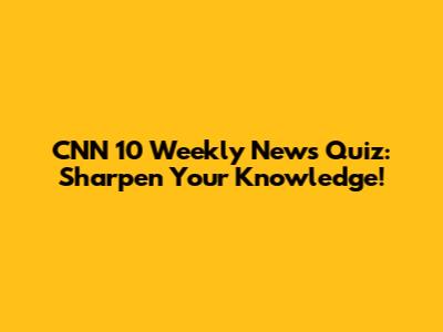 CNN 10 Weekly News Quiz: Sharpen Your Knowledge!