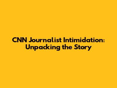 CNN Journalist Intimidation: Unpacking the Story