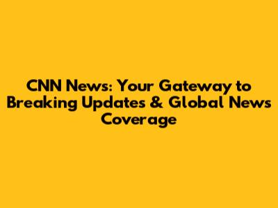 CNN News: Your Gateway to Breaking Updates & Global News Coverage