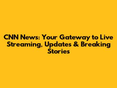 CNN News: Your Gateway to Live Streaming, Updates & Breaking Stories