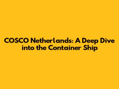 COSCO Netherlands: A Deep Dive into the Container Ship