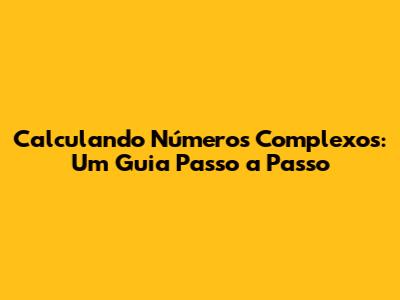 Calculando Números Complexos: Um Guia Passo a Passo