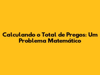 Calculando o Total de Pregos: Um Problema Matemático