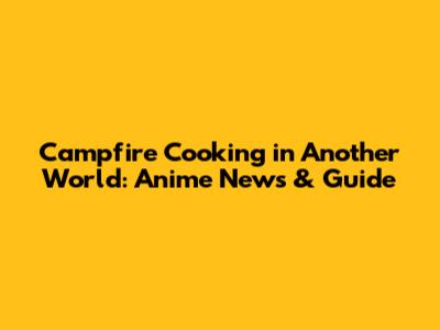 Campfire Cooking in Another World: Anime News & Guide