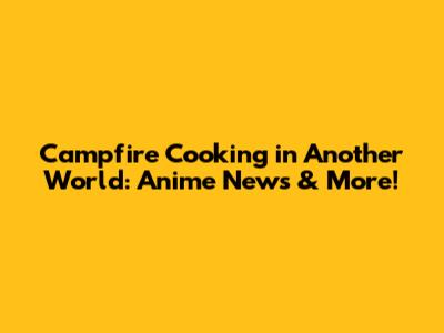 Campfire Cooking in Another World: Anime News & More!