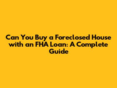 Can You Buy a Foreclosed House with an FHA Loan: A Complete Guide